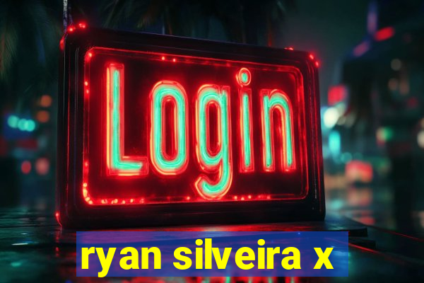 ryan silveira x